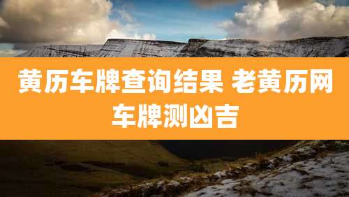 黄历车牌查询结果 老黄历网车牌测凶吉