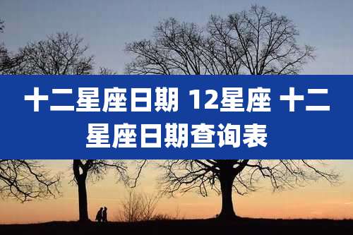 十二星座日期 12星座 十二星座日期查询表