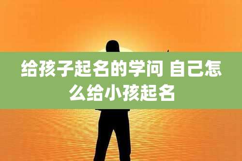 给孩子起名的学问 自己怎么给小孩起名