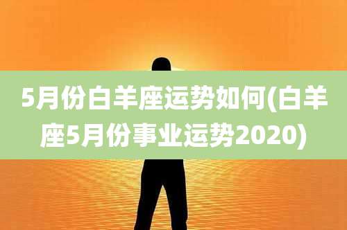 5月份白羊座运势如何(白羊座5月份事业运势2020)