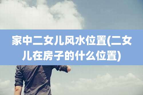 家中二女儿风水位置(二女儿在房子的什么位置)