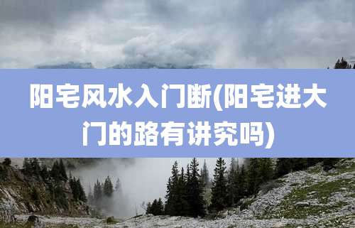 阳宅风水入门断(阳宅进大门的路有讲究吗)
