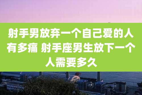 射手男放弃一个自己爱的人有多痛 射手座男生放下一个人需要多久
