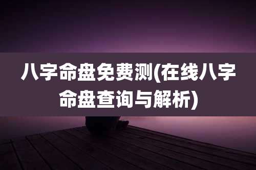 八字命盘免费测(在线八字命盘查询与解析)