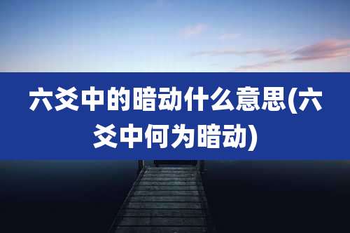 六爻中的暗动什么意思(六爻中何为暗动)