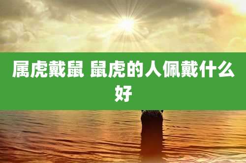 属虎戴鼠 鼠虎的人佩戴什么好