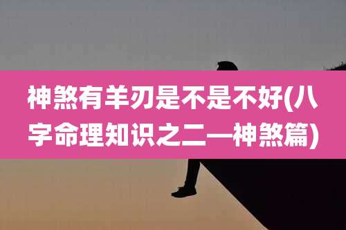 神煞有羊刃是不是不好(八字命理知识之二—神煞篇)