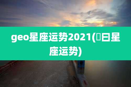 geo星座运势2021(毎曰星座运势)