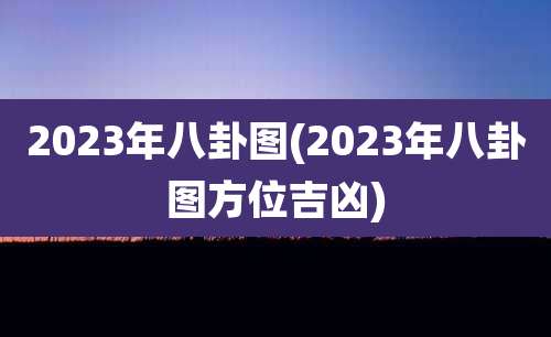 2023年八卦图(2023年八卦图方位吉凶)