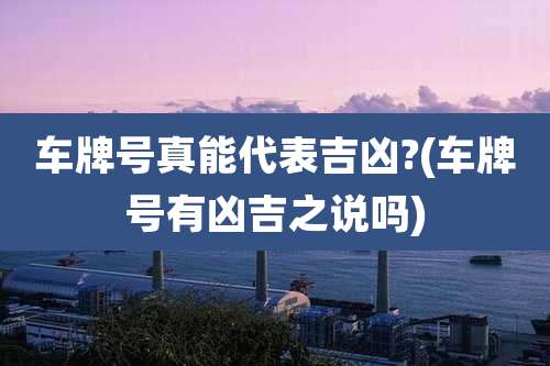 车牌号真能代表吉凶?(车牌号有凶吉之说吗)