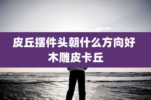 皮丘摆件头朝什么方向好 木雕皮卡丘