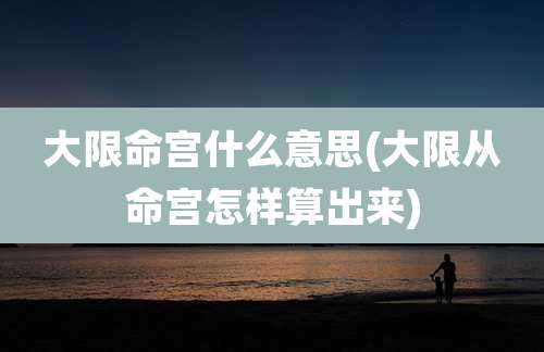 大限命宫什么意思(大限从命宫怎样算出来)