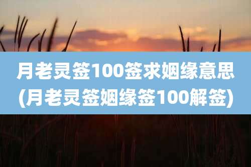 月老灵签100签求姻缘意思(月老灵签姻缘签100解签)