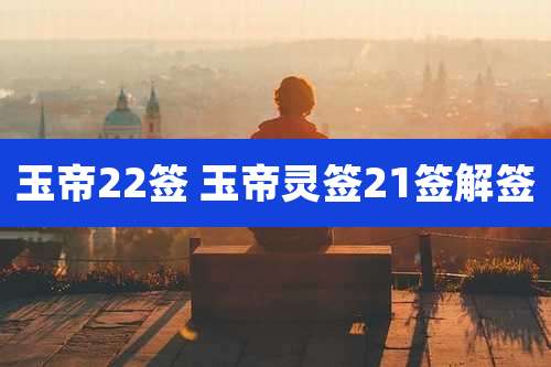 玉帝22签 玉帝灵签21签解签