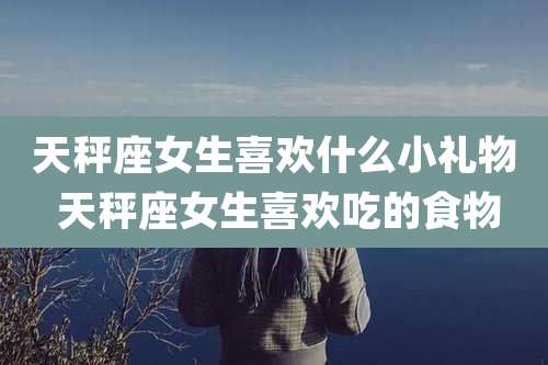 天秤座女生喜欢什么小礼物 天秤座女生喜欢吃的食物