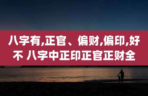 八字有,正官、偏财,偏印,好不 八字中正印正官正财全