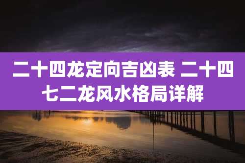 二十四龙定向吉凶表 二十四七二龙风水格局详解