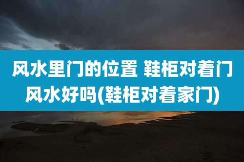 风水里门的位置 鞋柜对着门风水好吗(鞋柜对着家门)
