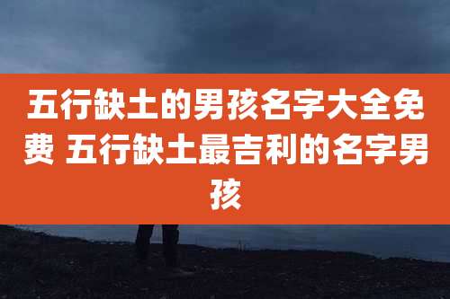 五行缺土的男孩名字大全免费 五行缺土最吉利的名字男孩