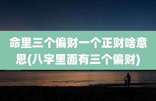 命里三个偏财一个正财啥意思(八字里面有三个偏财)