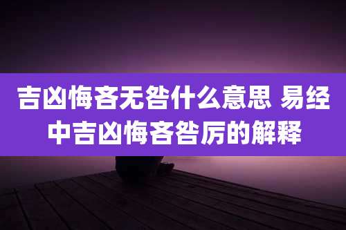 吉凶悔吝无咎什么意思 易经中吉凶悔吝咎厉的解释