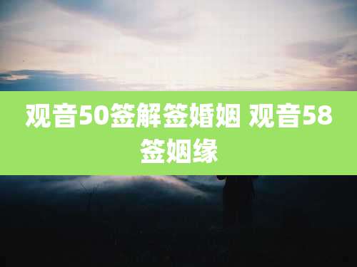 观音50签解签婚姻 观音58签姻缘