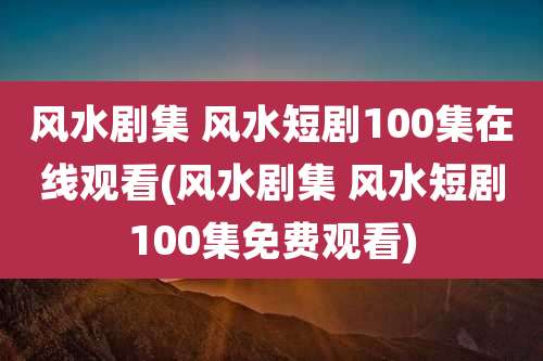 风水剧集 风水短剧100集在线观看(风水剧集 风水短剧100集免费观看)