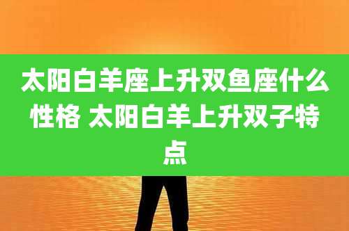 太阳白羊座上升双鱼座什么性格 太阳白羊上升双子特点