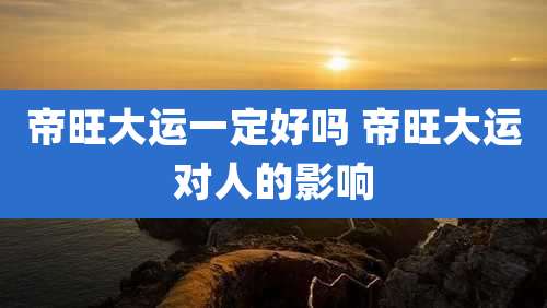 帝旺大运一定好吗 帝旺大运对人的影响