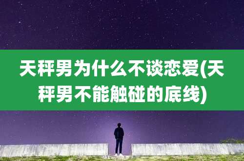 天秤男为什么不谈恋爱(天秤男不能触碰的底线)