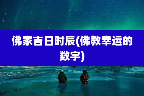 佛家吉日时辰(佛教幸运的数字)
