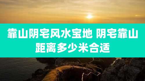 靠山阴宅风水宝地 阴宅靠山距离多少米合适