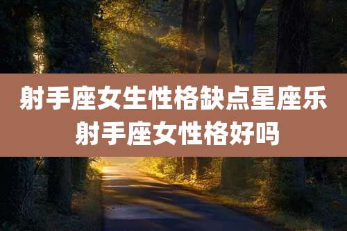 射手座女生性格缺点星座乐 射手座女性格好吗