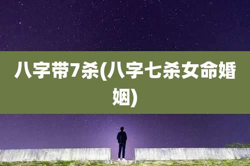 八字带7杀(八字七杀女命婚姻)