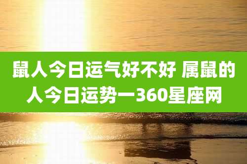 鼠人今日运气好不好 属鼠的人今日运势一360星座网