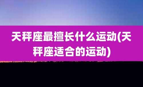 天秤座最擅长什么运动(天秤座适合的运动)