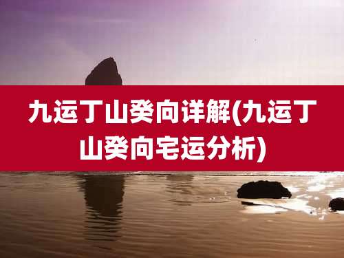 九运丁山癸向详解(九运丁山癸向宅运分析)