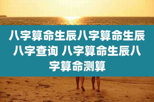 八字算命生辰八字算命生辰八字查询 八字算命生辰八字算命测算