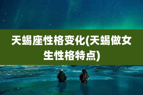 天蝎座性格变化(天蝎做女生性格特点)