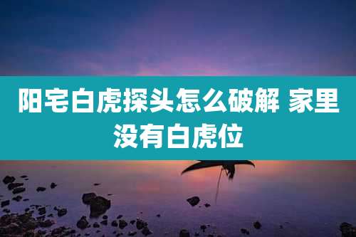 阳宅白虎探头怎么破解 家里没有白虎位
