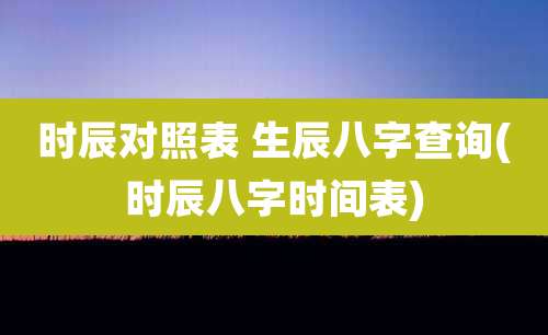 时辰对照表 生辰八字查询(时辰八字时间表)