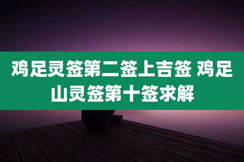 鸡足灵签第二签上吉签 鸡足山灵签第十签求解