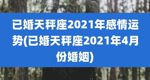 已婚天秤座2021年感情运势(已婚天秤座2021年4月份婚姻)