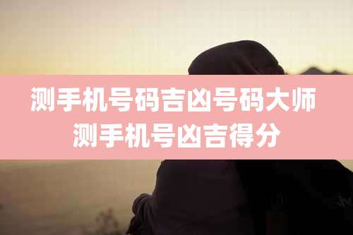 测手机号码吉凶号码大师 测手机号凶吉得分