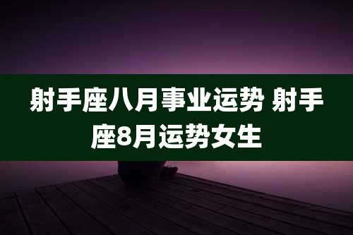 射手座八月事业运势 射手座8月运势女生
