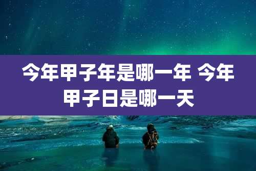 今年甲子年是哪一年 今年甲子日是哪一天