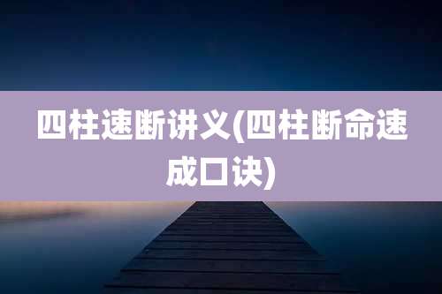 四柱速断讲义(四柱断命速成口诀)