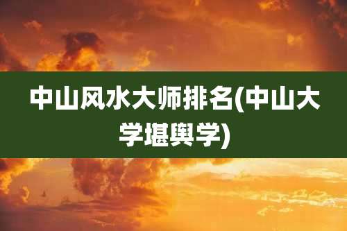 中山风水大师排名(中山大学堪舆学)
