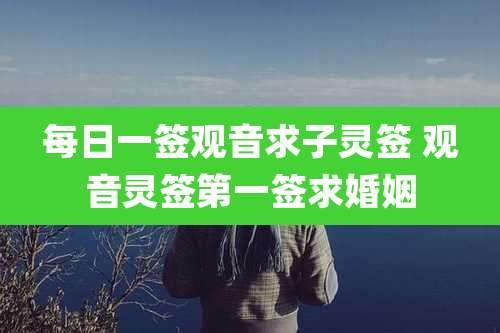 每日一签观音求子灵签 观音灵签第一签求婚姻