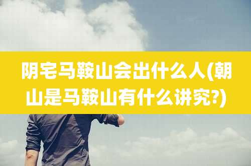 阴宅马鞍山会出什么人(朝山是马鞍山有什么讲究?)